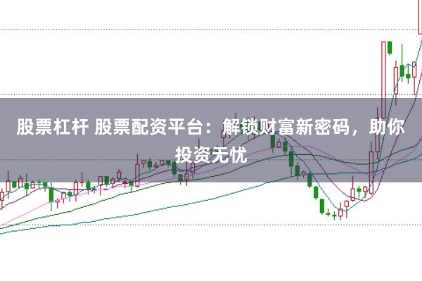 股票杠杆 股票配资平台：解锁财富新密码，助你投资无忧