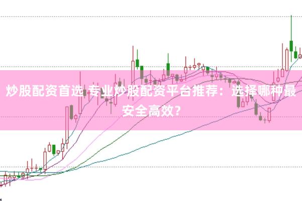 炒股配资首选 专业炒股配资平台推荐：选择哪种最安全高效？