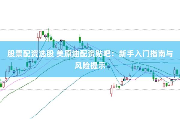 股票配资选股 美原油配资贴吧：新手入门指南与风险提示