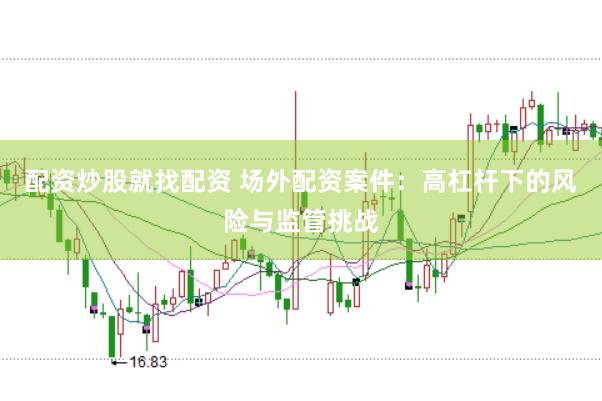 配资炒股就找配资 场外配资案件：高杠杆下的风险与监管挑战
