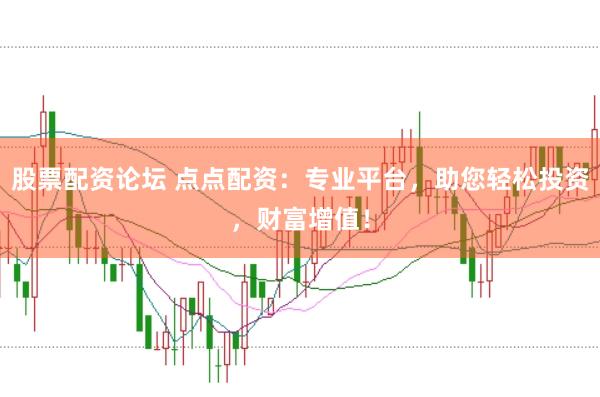 股票配资论坛 点点配资：专业平台，助您轻松投资，财富增值！