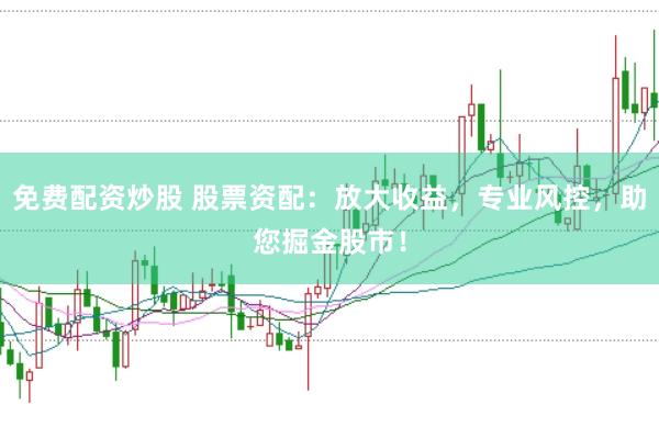免费配资炒股 股票资配：放大收益，专业风控，助您掘金股市！