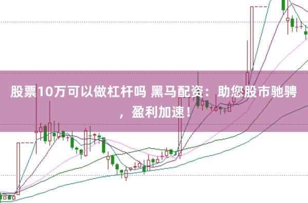 股票10万可以做杠杆吗 黑马配资：助您股市驰骋，盈利加速！