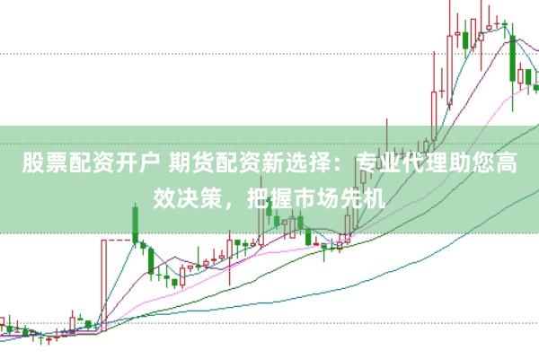 股票配资开户 期货配资新选择：专业代理助您高效决策，把握市场先机