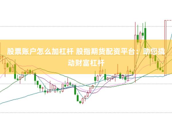 股票账户怎么加杠杆 股指期货配资平台：助您撬动财富杠杆