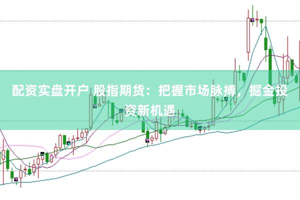 配资实盘开户 股指期货：把握市场脉搏，掘金投资新机遇