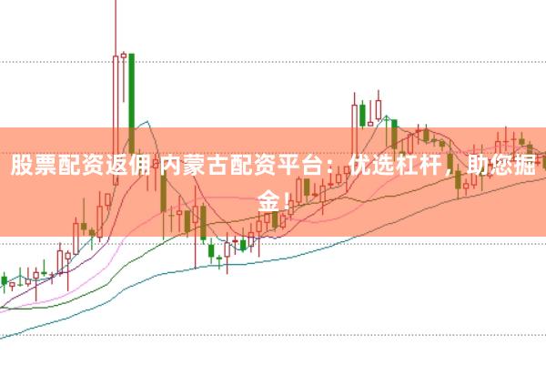 股票配资返佣 内蒙古配资平台：优选杠杆，助您掘金！