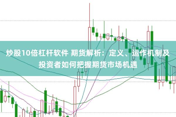 炒股10倍杠杆软件 期货解析：定义、运作机制及投资者如何把握期货市场机遇