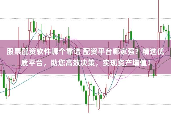 股票配资软件哪个靠谱 配资平台哪家强？精选优质平台，助您高效决策，实现资产增值！