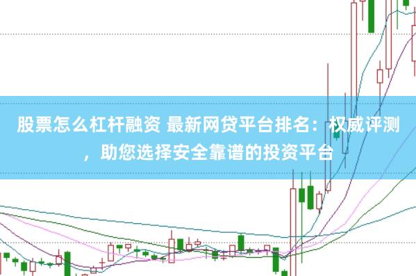 股票怎么杠杆融资 最新网贷平台排名：权威评测，助您选择安全靠谱的投资平台