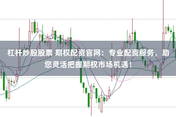 杠杆炒股股票 期权配资官网：专业配资服务，助您灵活把握期权市场机遇！