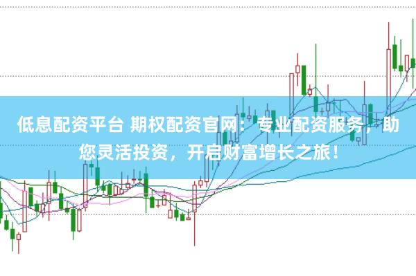 低息配资平台 期权配资官网：专业配资服务，助您灵活投资，开启财富增长之旅！