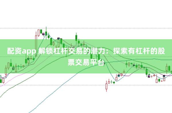 配资app 解锁杠杆交易的潜力：探索有杠杆的股票交易平台