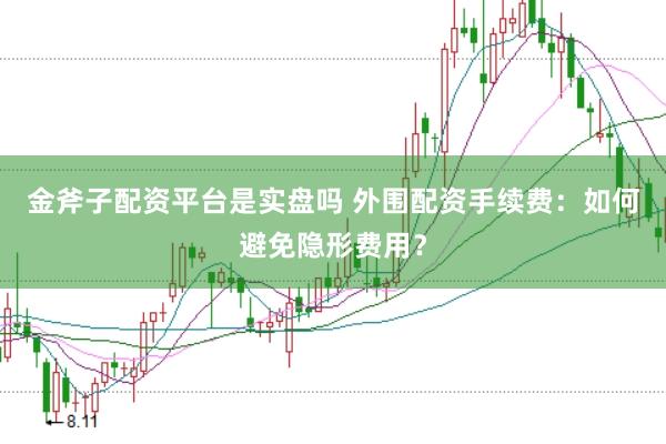 金斧子配资平台是实盘吗 外围配资手续费：如何避免隐形费用？