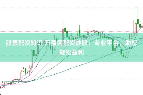 股票配资知识 万盈网配资炒股：专业平台，助您轻松盈利