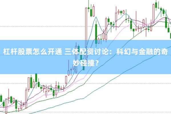 杠杆股票怎么开通 三体配资讨论：科幻与金融的奇妙碰撞？