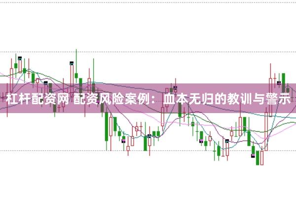 杠杆配资网 配资风险案例：血本无归的教训与警示