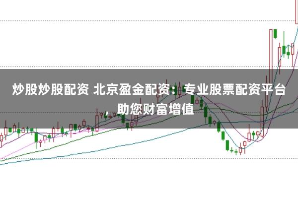炒股炒股配资 北京盈金配资：专业股票配资平台，助您财富增值