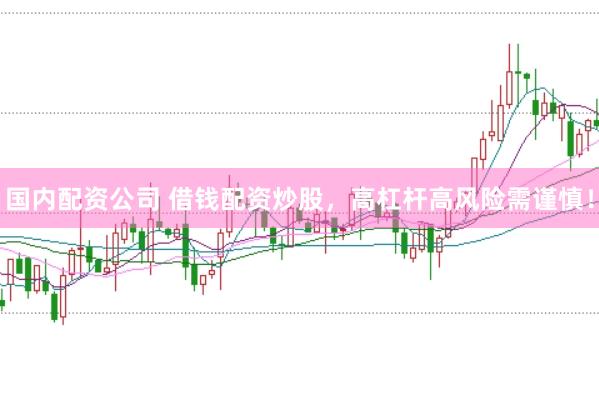 国内配资公司 借钱配资炒股，高杠杆高风险需谨慎！