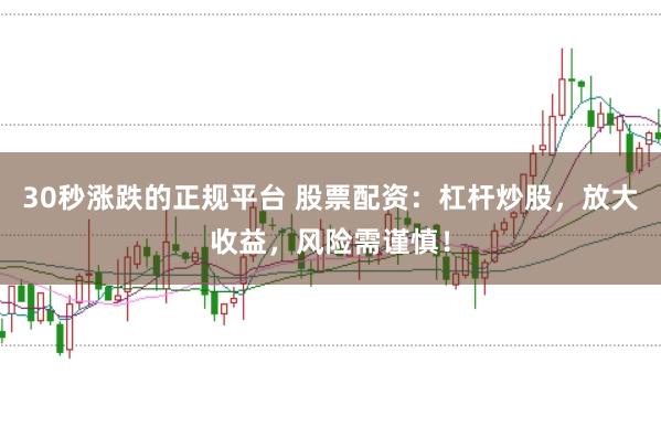 30秒涨跌的正规平台 股票配资：杠杆炒股，放大收益，风险需谨慎！