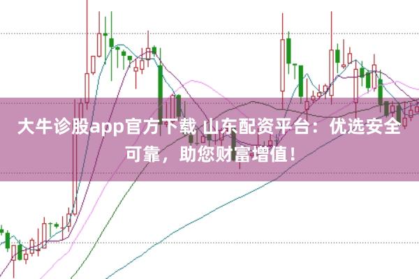 大牛诊股app官方下载 山东配资平台：优选安全可靠，助您财富增值！