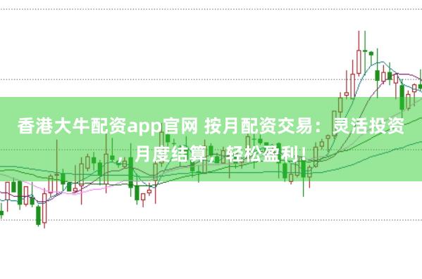香港大牛配资app官网 按月配资交易：灵活投资，月度结算，轻松盈利！