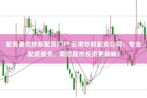 配资著名炒股配资门户 云南炒股配资公司：专业配资服务，助您股市投资更顺畅！