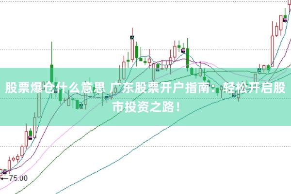 股票爆仓什么意思 广东股票开户指南：轻松开启股市投资之路！