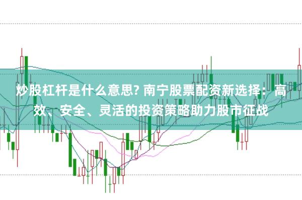 炒股杠杆是什么意思? 南宁股票配资新选择：高效、安全、灵活的投资策略助力股市征战