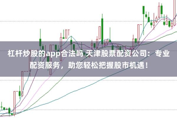 杠杆炒股的app合法吗 天津股票配资公司：专业配资服务，助您轻松把握股市机遇！