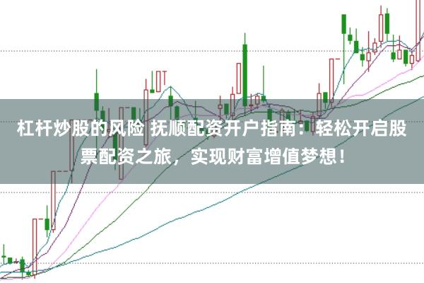 杠杆炒股的风险 抚顺配资开户指南：轻松开启股票配资之旅，实现财富增值梦想！