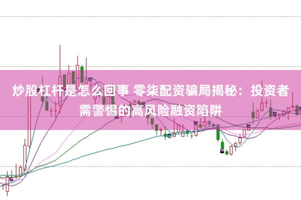 炒股杠杆是怎么回事 零柒配资骗局揭秘：投资者需警惕的高风险融资陷阱