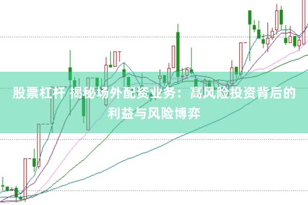 股票杠杆 揭秘场外配资业务：高风险投资背后的利益与风险博弈
