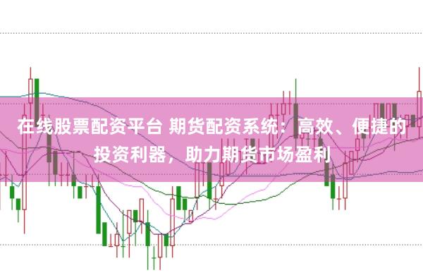 在线股票配资平台 期货配资系统：高效、便捷的投资利器，助力期货市场盈利