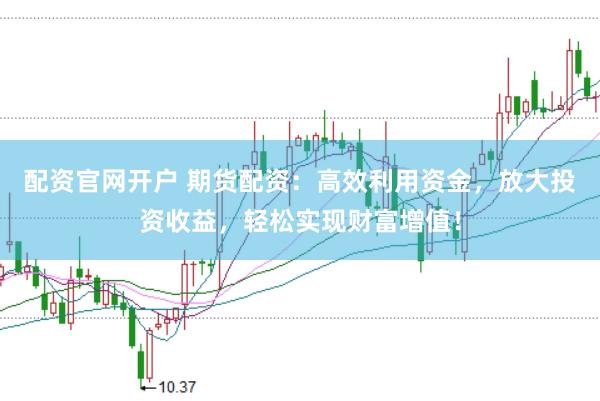 配资官网开户 期货配资：高效利用资金，放大投资收益，轻松实现财富增值！