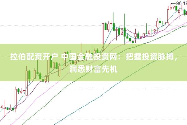 拉伯配资开户 中国金融投资网：把握投资脉搏，洞悉财富先机