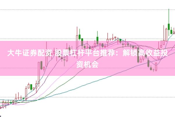 大牛证券配资 股票杠杆平台推荐：解锁高收益投资机会