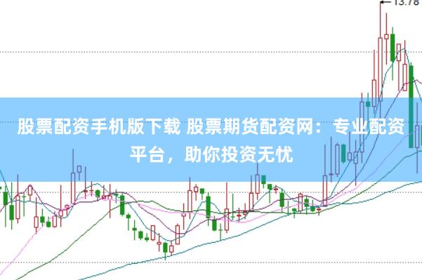 股票配资手机版下载 股票期货配资网：专业配资平台，助你投资无忧