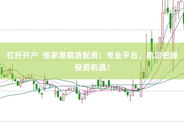 杠杆开户  张家港期货配资：专业平台，助您把握投资机遇！