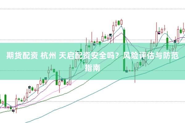 期货配资 杭州 天启配资安全吗？风险评估与防范指南