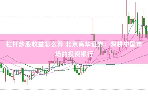 杠杆炒股收益怎么算 北京高华证券：深耕中国市场的投资银行