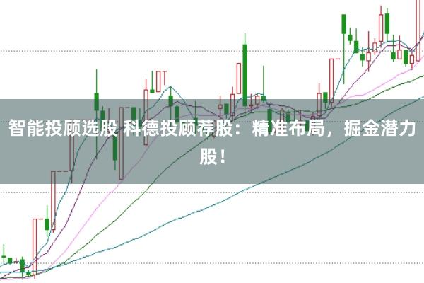 智能投顾选股 科德投顾荐股：精准布局，掘金潜力股！