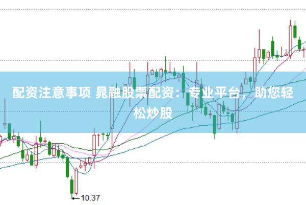 配资注意事项 晁融股票配资：专业平台，助您轻松炒股