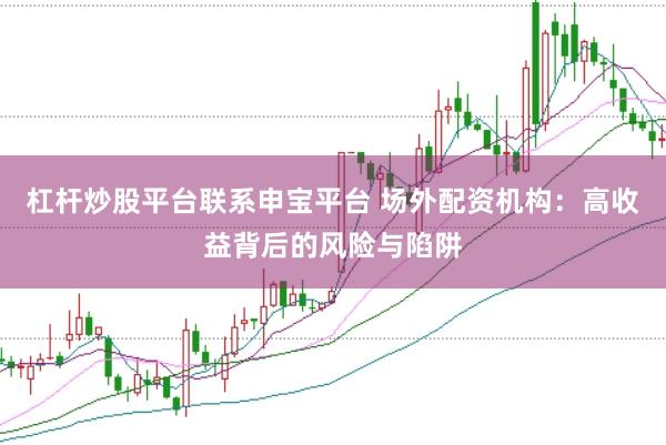 杠杆炒股平台联系申宝平台 场外配资机构：高收益背后的风险与陷阱