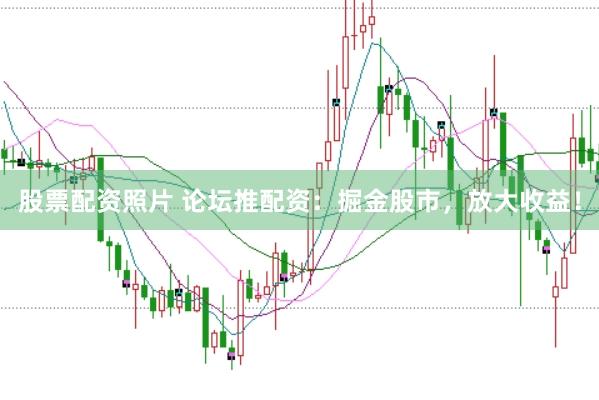 股票配资照片 论坛推配资：掘金股市，放大收益！