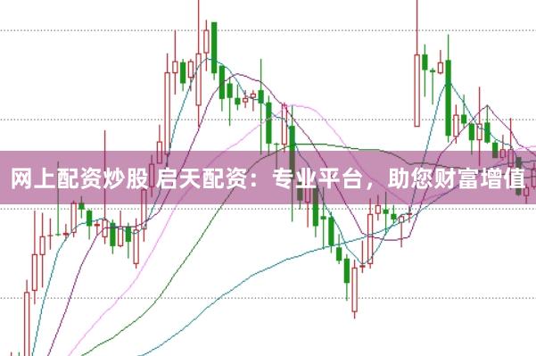 网上配资炒股 启天配资：专业平台，助您财富增值