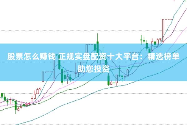 股票怎么赚钱 正规实盘配资十大平台：精选榜单助您投资