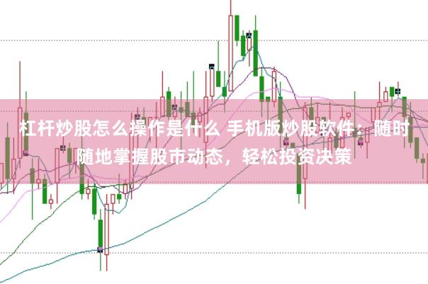 杠杆炒股怎么操作是什么 手机版炒股软件：随时随地掌握股市动态，轻松投资决策