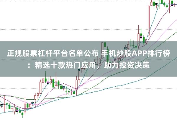 正规股票杠杆平台名单公布 手机炒股APP排行榜：精选十款热门应用，助力投资决策
