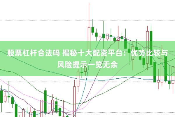 股票杠杆合法吗 揭秘十大配资平台：优势比较与风险提示一览无余
